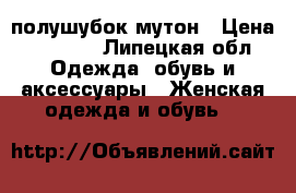 полушубок мутон › Цена ­ 8 000 - Липецкая обл. Одежда, обувь и аксессуары » Женская одежда и обувь   